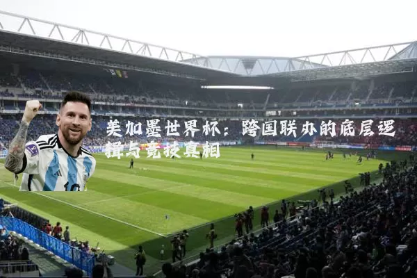 美加墨世界杯:跨国联办的底层逻辑与竞技真相