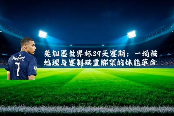 美加墨世界杯39天赛期:一场被地理与赛制双重绑架的体能革命