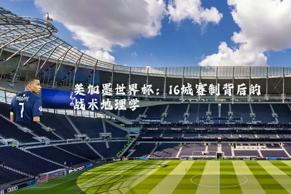 美加墨世界杯:16城赛制背后的战术地理学