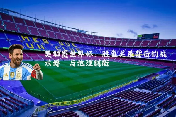 美加墨世界杯:胜负关系背后的战术博弈与地理制衡