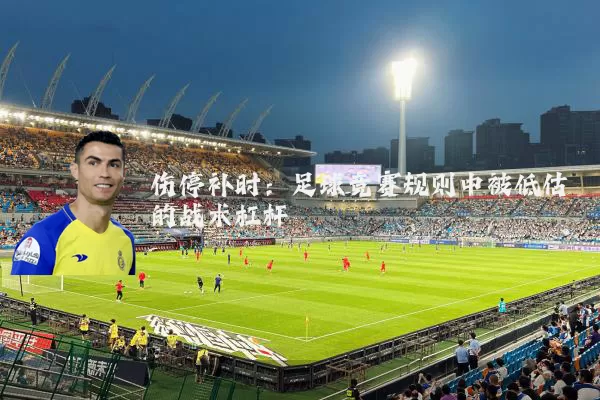伤停补时:足球竞赛规则中被低估的战术杠杆