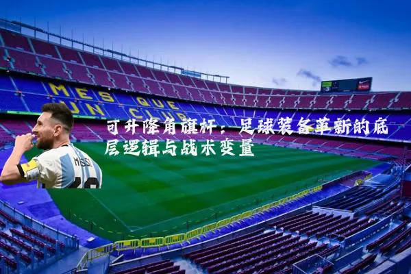可升降角旗杆:足球装备革新的底层逻辑与战术变量