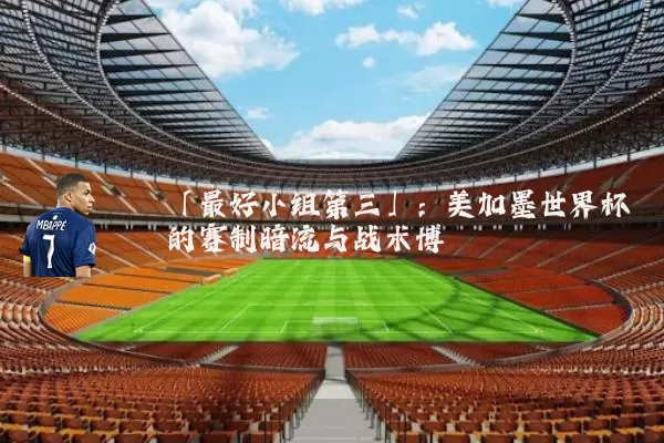 「最好小组第三」:美加墨世界杯的赛制暗流与战术博弈