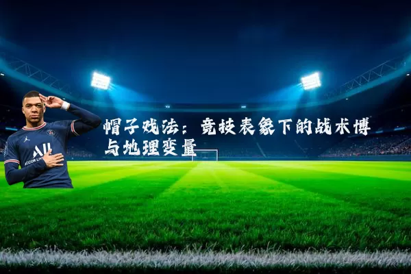 帽子戏法:竞技表象下的战术博弈与地理变量