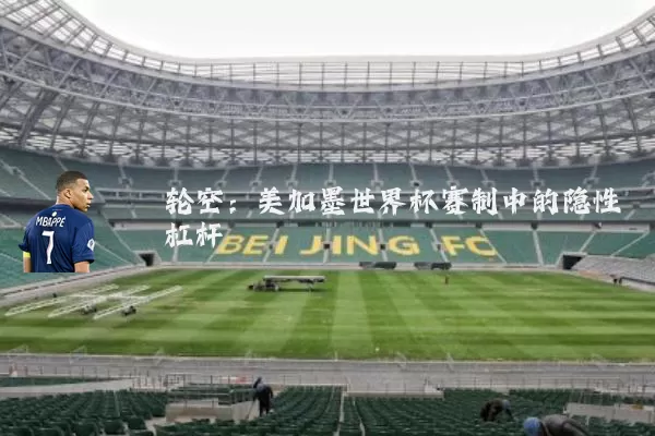 轮空:美加墨世界杯赛制中的隐性杠杆
