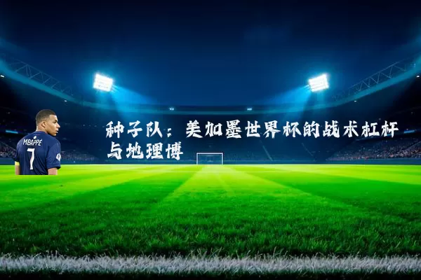 种子队：美加墨世界杯的战术杠杆与地理博弈