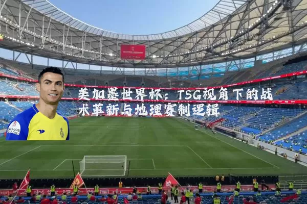 美加墨世界杯:TSG视角下的战术革新与地理赛制逻辑