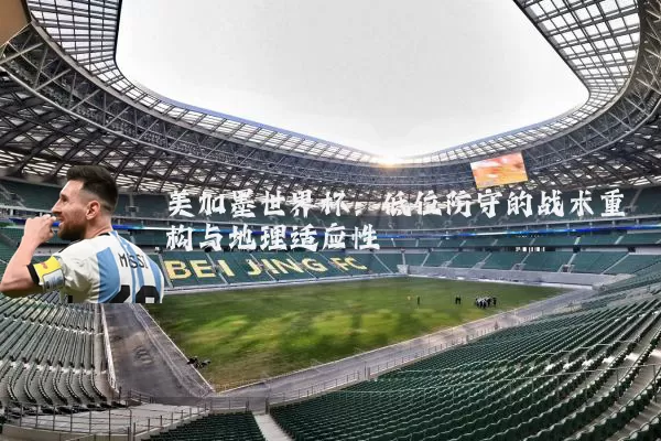 美加墨世界杯：低位防守的战术重构与地理适应性