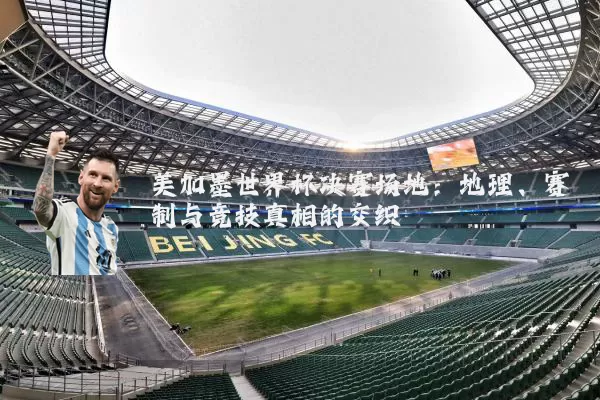 美加墨世界杯决赛场地:地理、赛制与竞技真相的交织