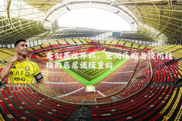 美加墨世界杯:空间压缩与攻防转换的底层逻辑重构