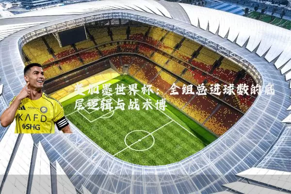 美加墨世界杯：全组总进球数的底层逻辑与战术博弈
