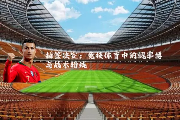 抽签决定:竞技体育中的概率博弈与战术暗线