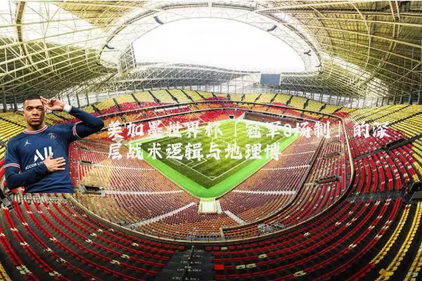 美加墨世界杯「冠军8场制」的深层战术逻辑与地理博弈