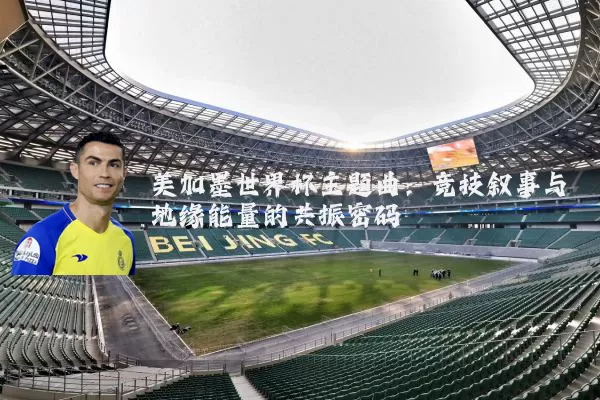 美加墨世界杯主题曲：竞技叙事与地缘能量的共振密码
