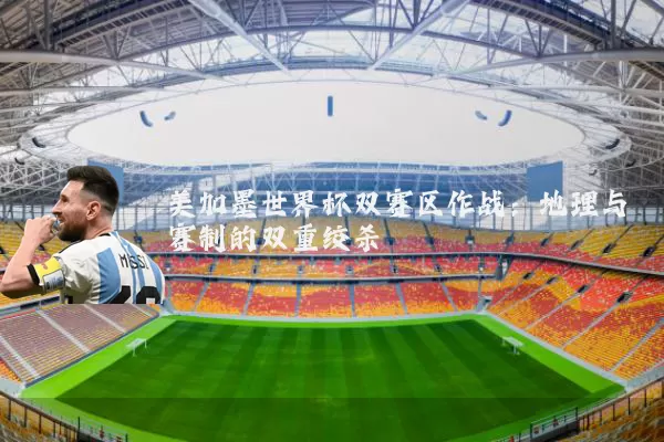 美加墨世界杯双赛区作战：地理与赛制的双重绞杀
