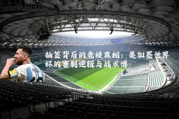 抽签背后的竞技真相:美加墨世界杯的赛制逻辑与战术博弈