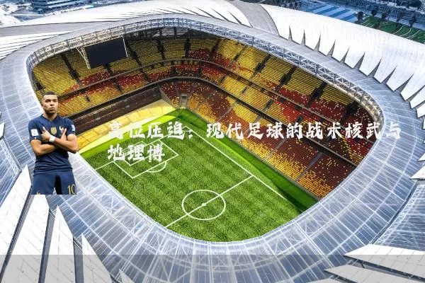 高位压迫：现代足球的战术核武与地理博弈