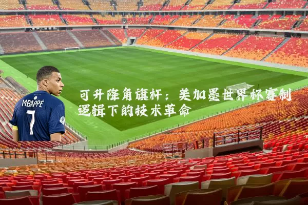 可升降角旗杆：美加墨世界杯赛制逻辑下的技术革命